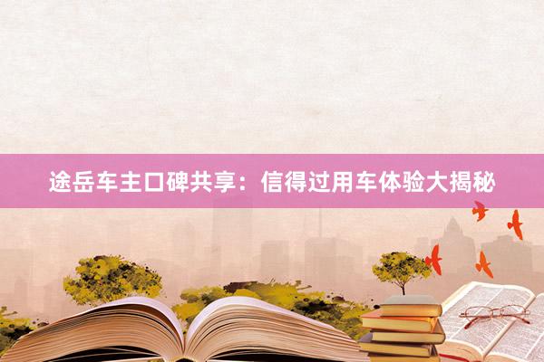 途岳车主口碑共享：信得过用车体验大揭秘