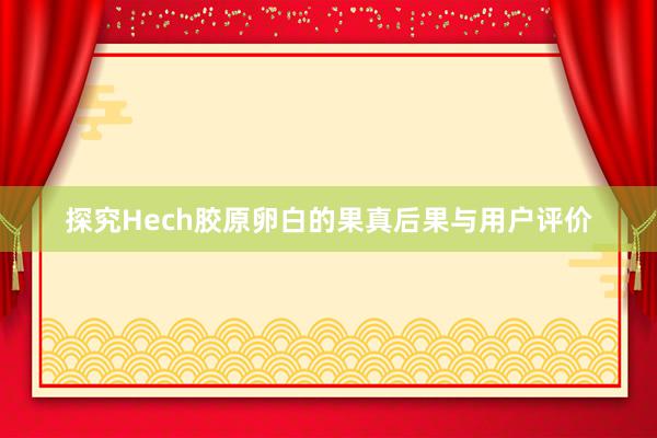 探究Hech胶原卵白的果真后果与用户评价
