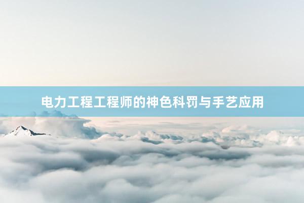 电力工程工程师的神色科罚与手艺应用