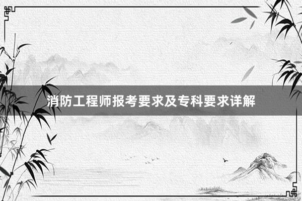 消防工程师报考要求及专科要求详解