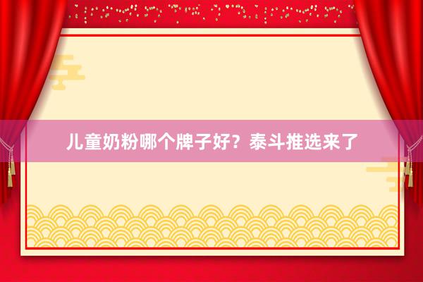 儿童奶粉哪个牌子好？泰斗推选来了