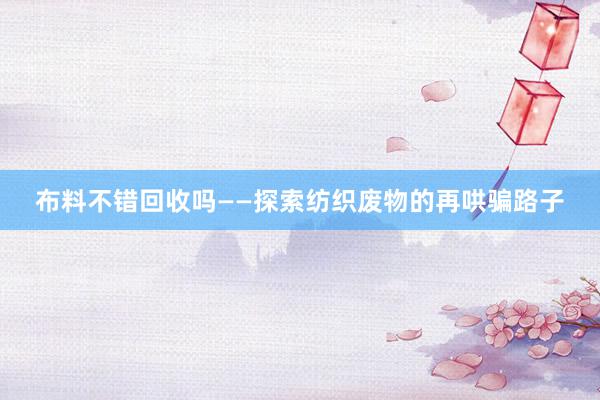 布料不错回收吗——探索纺织废物的再哄骗路子