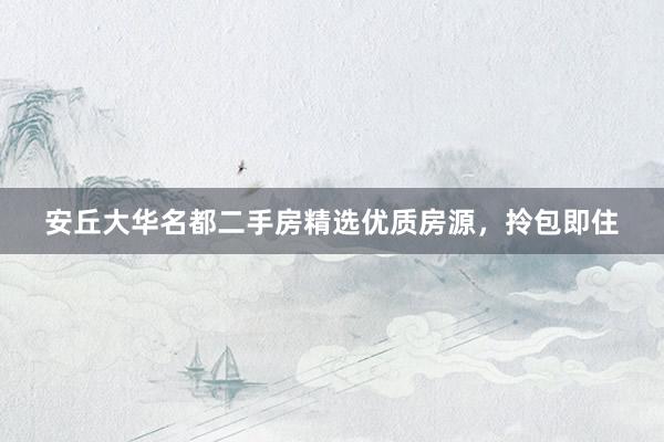 安丘大华名都二手房精选优质房源，拎包即住